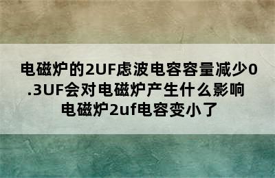 电磁炉的2UF虑波电容容量减少0.3UF会对电磁炉产生什么影响 电磁炉2uf电容变小了